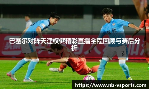巴塞尔对阵天津权健精彩直播全程回顾与赛后分析